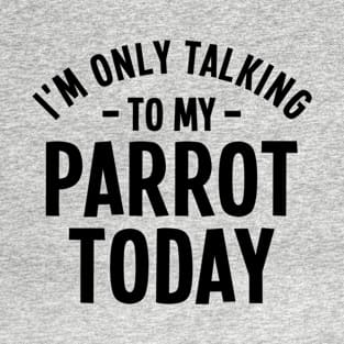 I'm Only Talking To My Parrot Today - Parrot Lover T-Shirt